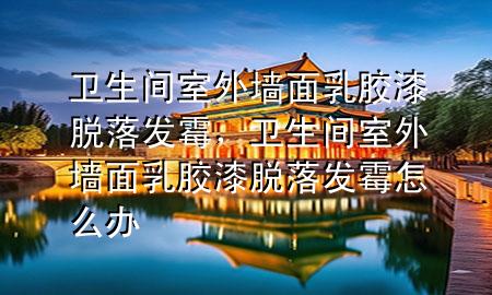 卫生间室外墙面乳胶漆脱落发霉，卫生间室外墙面乳胶漆脱落发霉怎么办