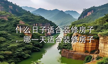 什么日子适合装修房子，哪一天适合装修房子