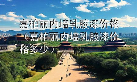 嘉柏丽内墙乳胶漆价格（嘉柏丽内墙乳胶漆价格多少）