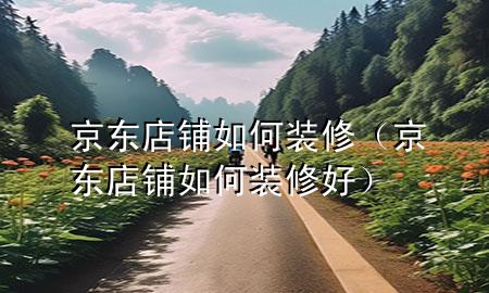 京东店铺如何装修（京东店铺如何装修好）