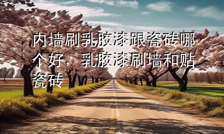 内墙刷乳胶漆跟瓷砖哪个好，乳胶漆刷墙和贴瓷砖