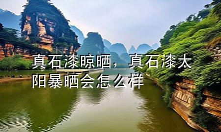 真石漆晾晒，真石漆太阳暴晒会怎么样