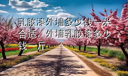 乳胶漆外墙多少钱一米合适，外墙乳胶漆多少钱一斤