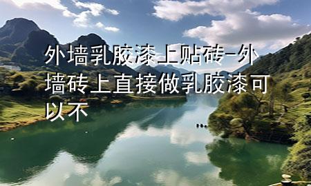 外墙乳胶漆上贴砖-外墙砖上直接做乳胶漆可以不