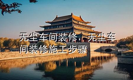 无尘 车间装修，无尘车间装修施工步骤