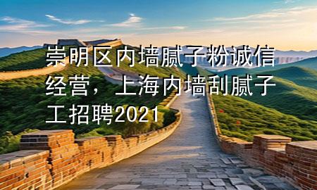 崇明区内墙腻子粉诚信经营，上海内墙刮腻子工招聘2021