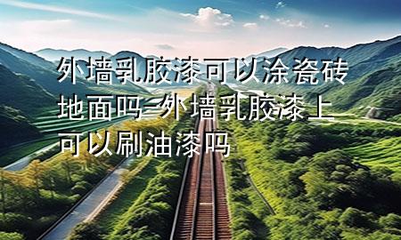 外墙乳胶漆可以涂瓷砖地面吗-外墙乳胶漆上可以刷油漆吗