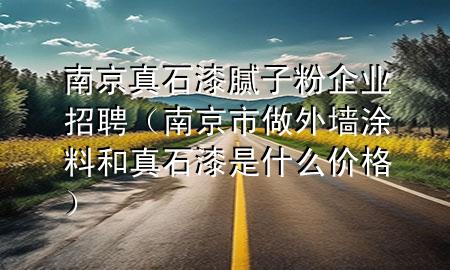 南京真石漆腻子粉企业招聘（南京市做外墙涂料和真石漆是什么价格）