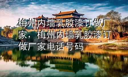 梅州内墙乳胶漆订做厂家，梅州内墙乳胶漆订做厂家电话号码