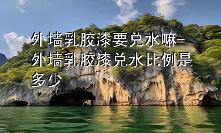 外墙乳胶漆要兑水嘛-外墙乳胶漆兑水比例是多少