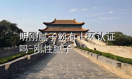 明刚腻子粉有十环认证吗-刚性腻子