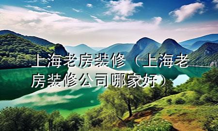 上海老房装修（上海老房装修公司哪家好）