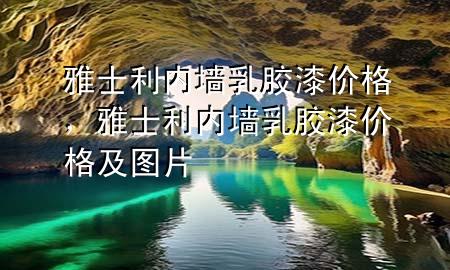 雅士利内墙乳胶漆价格，雅士利内墙乳胶漆价格及图片