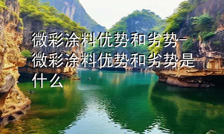 微彩涂料优势和劣势-微彩涂料优势和劣势是什么