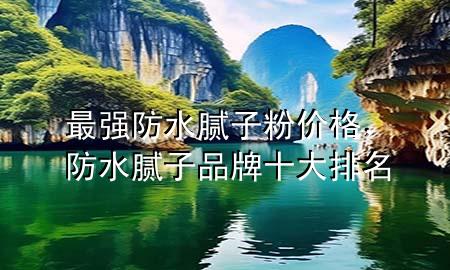 最强防水腻子粉价格，防水腻子品牌十大排名