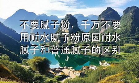 不要腻子粉，千万不要用耐水腻子粉原因 耐水腻子和普通腻子的区别