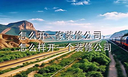 怎么开一家装修公司，怎么样开一个装修公司