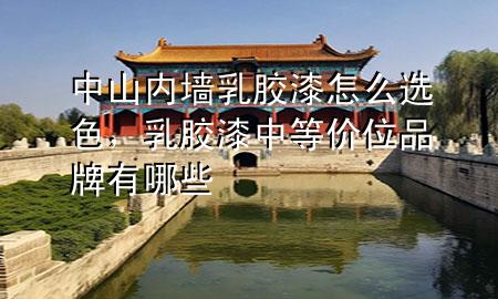 中山内墙乳胶漆怎么选色，乳胶漆中等价位品牌有哪些