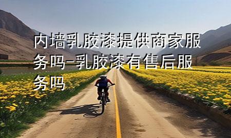 内墙乳胶漆提供商家服务吗-乳胶漆有售后服务吗