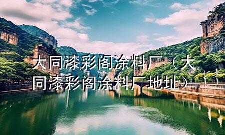 大同漆彩阁涂料厂（大同漆彩阁涂料厂地址）