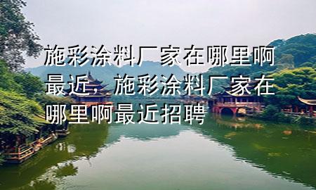 施彩涂料厂家在哪里啊最近，施彩涂料厂家在哪里啊最近招聘