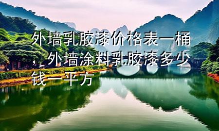 外墙乳胶漆价格表一桶，外墙涂料乳胶漆多少钱一平方