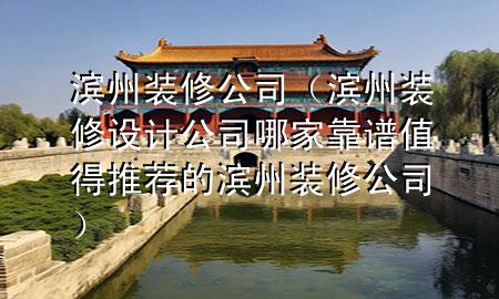 滨州装修公司（滨州装修设计公司哪家靠谱值得推荐的滨州装修公司）