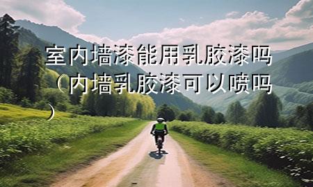 室内墙漆能用乳胶漆吗（内墙乳胶漆可以喷吗）