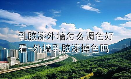 乳胶漆外墙怎么调色好看-外墙乳胶漆掉色吗