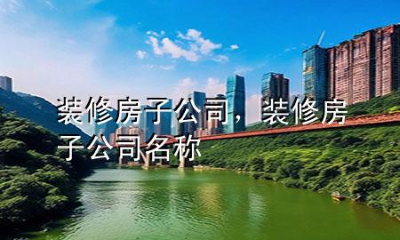 装修房子公司，装修房子公司名称