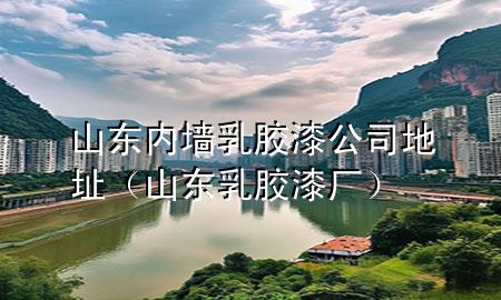 山东内墙乳胶漆公司地址（山东乳胶漆厂）