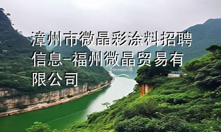 漳州市微晶彩涂料招聘信息-福州微晶贸易有限公司