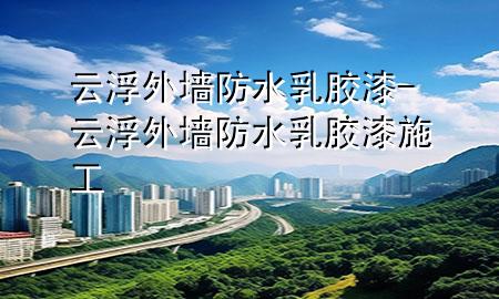 云浮外墙防水乳胶漆-云浮外墙防水乳胶漆施工