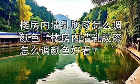 楼房内墙乳胶漆怎么调颜色（楼房内墙乳胶漆怎么调颜色好看）
