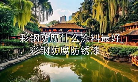 彩钢防腐什么涂料最好，彩钢防腐防锈漆