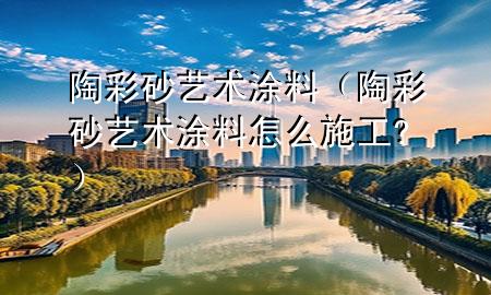 陶彩砂艺术涂料（陶彩砂艺术涂料怎么施工?）