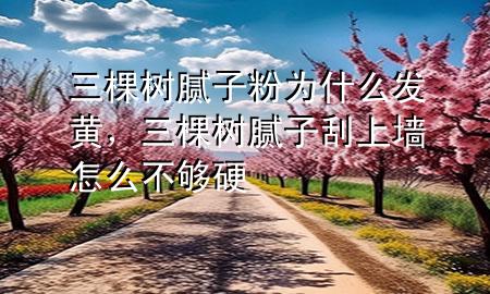 三棵树腻子粉为什么发黄，三棵树腻子刮上墙怎么不够硬