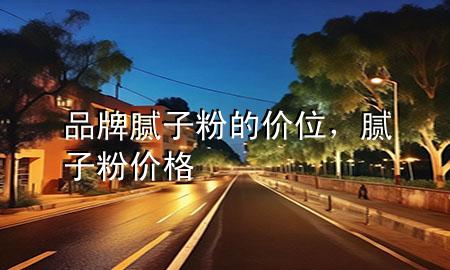 品牌腻子粉的价位，腻子粉价格
