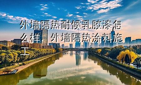 外墙隔热耐候乳胶漆怎么样，外墙隔热涂料施工