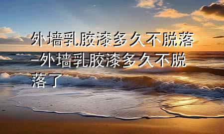 外墙乳胶漆多久不脱落-外墙乳胶漆多久不脱落了