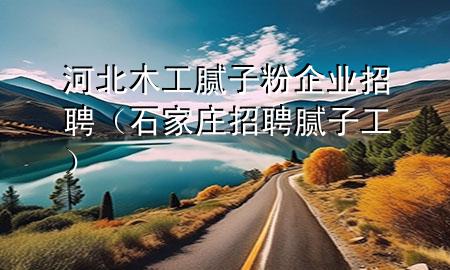 河北木工腻子粉企业招聘（石家庄招聘腻子工）