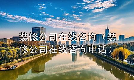 装修公司在线咨询（装修公司在线咨询电话）