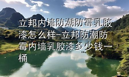 立邦内墙防潮防霉乳胶漆怎么样-立邦防潮防霉内墙乳胶漆多少钱一桶