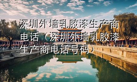 深圳外墙乳胶漆生产商电话（深圳外墙乳胶漆生产商电话号码）