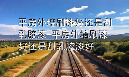 平房外墙刷漆好还是刮乳胶漆-平房外墙刷漆好还是刮乳胶漆好