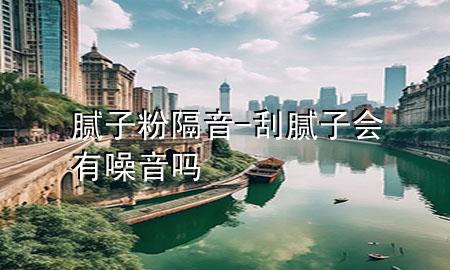 腻子粉隔音-刮腻子会有噪音吗