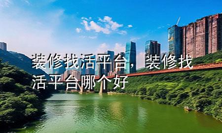 装修找活平台，装修找活平台哪个好