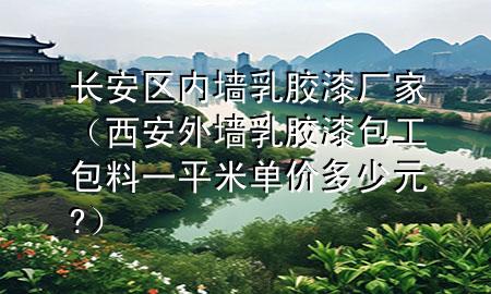 长安区内墙乳胶漆厂家（西安外墙乳胶漆包工包料一平米单价多少元?）