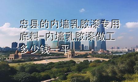 忠县的内墙乳胶漆专用底料-内墙乳胶漆做工多少钱一平