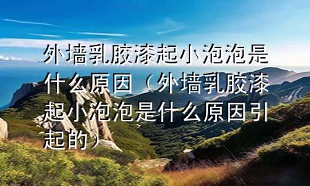 外墙乳胶漆起小泡泡是什么原因（外墙乳胶漆起小泡泡是什么原因引起的）